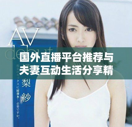 國外直播平臺推薦與夫妻互動生活分享精彩內(nèi)容