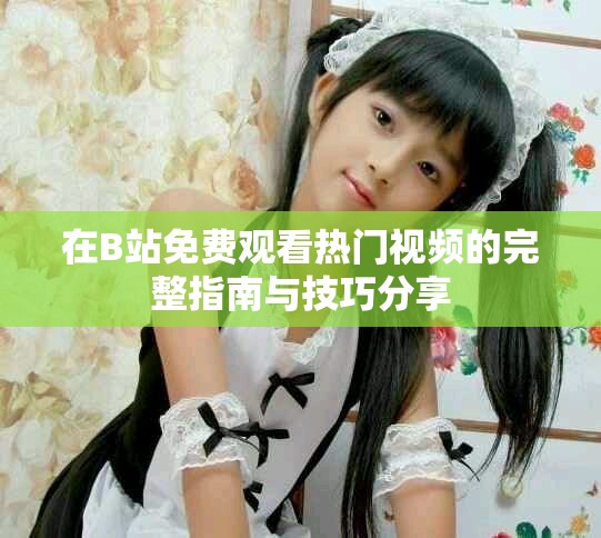 在B站免費(fèi)觀看熱門(mén)視頻的完整指南與技巧分享