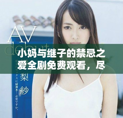 小媽與繼子的禁忌之愛全劇免費觀看，盡在精彩劇情中體驗糾葛情感