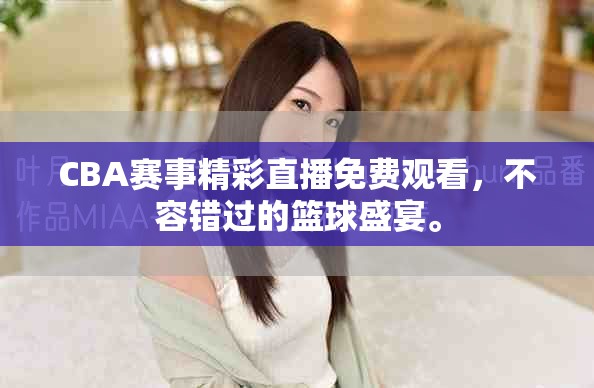 CBA賽事精彩直播免費觀看，不容錯過的籃球盛宴。