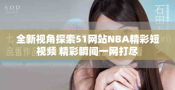 全新視角探索51網(wǎng)站NBA精彩短視頻 精彩瞬間一網(wǎng)打盡