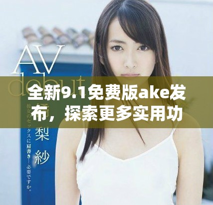 全新9.1免費(fèi)版ake發(fā)布，探索更多實(shí)用功能與優(yōu)化體驗(yàn)！