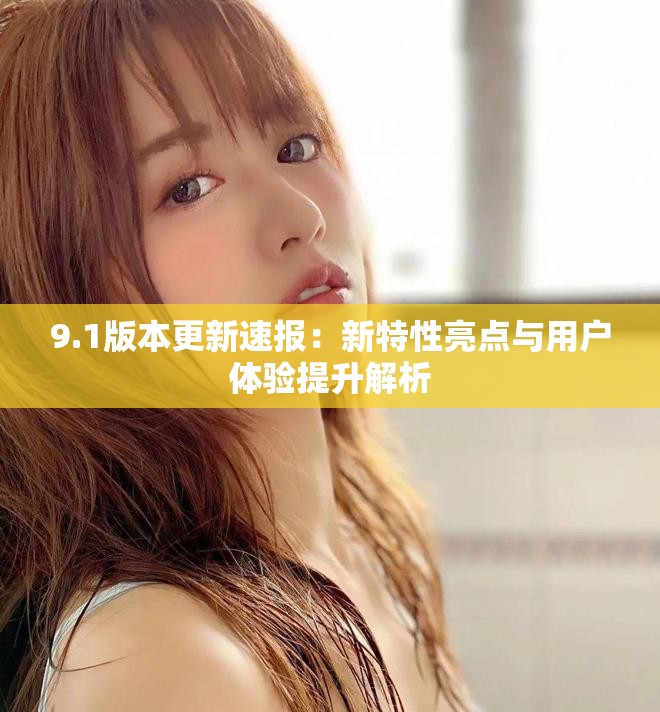 9.1版本更新速報(bào)：新特性亮點(diǎn)與用戶(hù)體驗(yàn)提升解析
