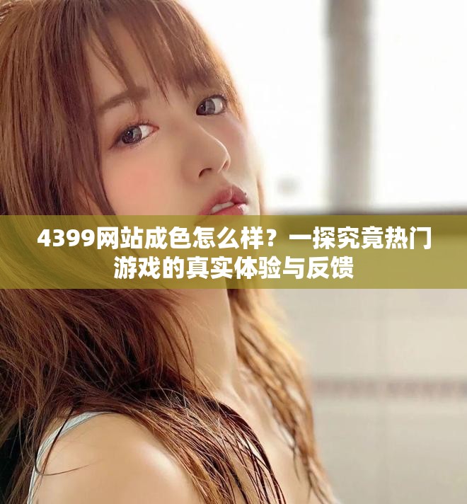 4399網(wǎng)站成色怎么樣？一探究竟熱門(mén)游戲的真實(shí)體驗(yàn)與反饋