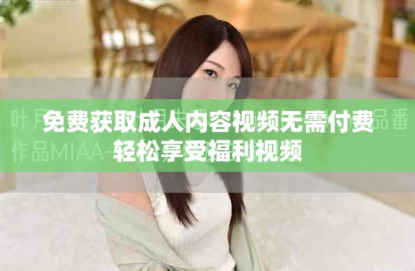免費(fèi)獲取成人內(nèi)容視頻無需付費(fèi)輕松享受福利視頻