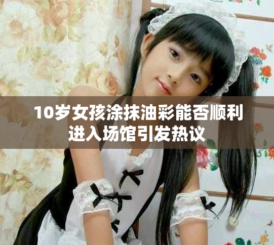 10歲女孩涂抹油彩能否順利進入場館引發(fā)熱議