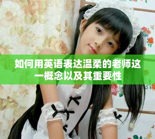 如何用英語表達(dá)溫柔的老師這一概念以及其重要性