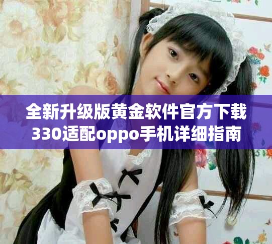 全新升級(jí)版黃金軟件官方下載330適配oppo手機(jī)詳細(xì)指南