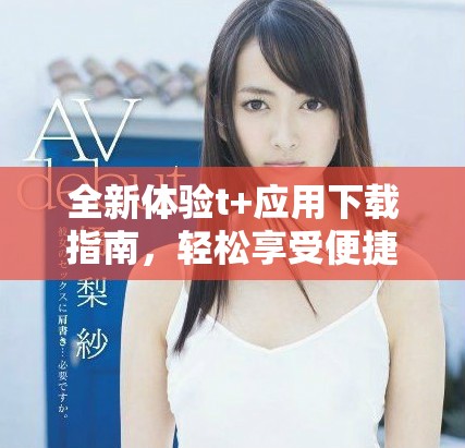 全新體驗t+應(yīng)用下載指南，輕松享受便捷服務(wù)與實用功能