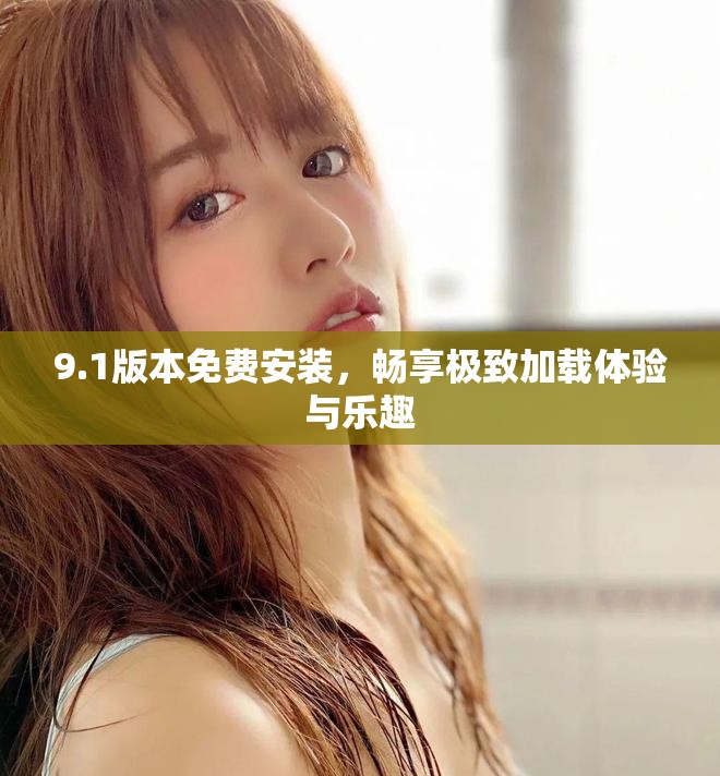 9.1版本免費(fèi)安裝，暢享極致加載體驗(yàn)與樂趣