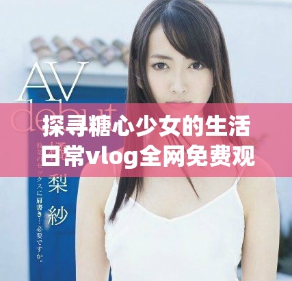 探尋糖心少女的生活日常vlog全網(wǎng)免費觀看體驗