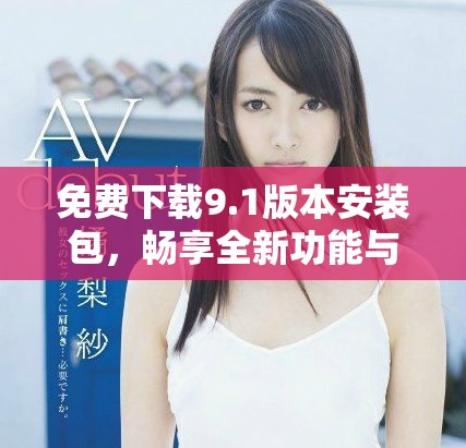 免費(fèi)下載9.1版本安裝包，暢享全新功能與體驗(yàn)