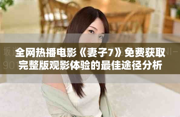 全網熱播電影《妻子7》免費獲取完整版觀影體驗的最佳途徑分析