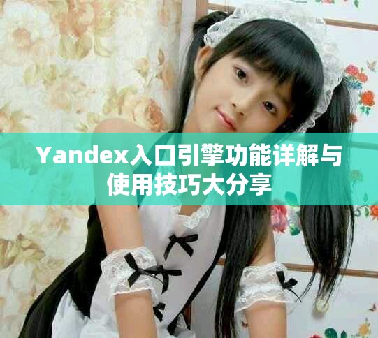 Yandex入口引擎功能詳解與使用技巧大分享