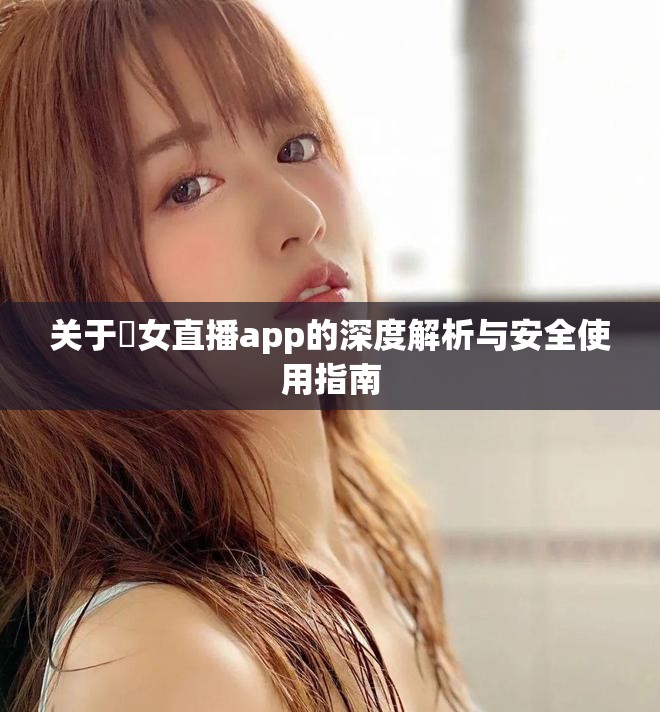 關(guān)于祼女直播app的深度解析與安全使用指南