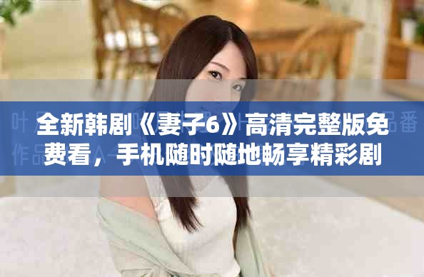 全新韓劇《妻子6》高清完整版免費(fèi)看，手機(jī)隨時(shí)隨地暢享精彩劇情