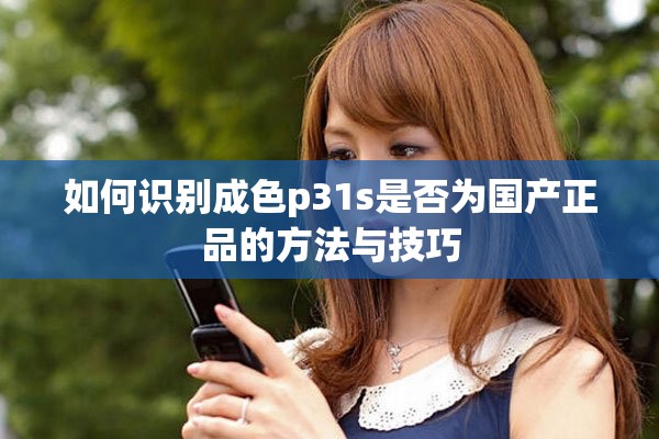 如何識(shí)別成色p31s是否為國產(chǎn)正品的方法與技巧