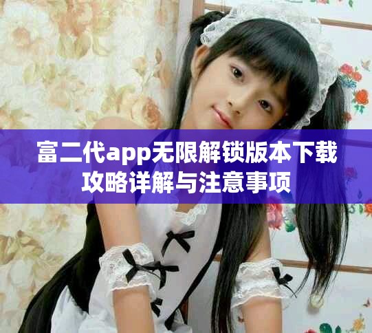 富二代app無(wú)限解鎖版本下載攻略詳解與注意事項(xiàng)