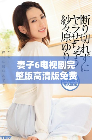 妻子6電視劇完整版高清版免費(fèi)觀影體驗(yàn)，盡情欣賞精彩劇集！