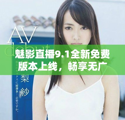 魅影直播9.1全新免費版本上線，暢享無廣告觀影體驗