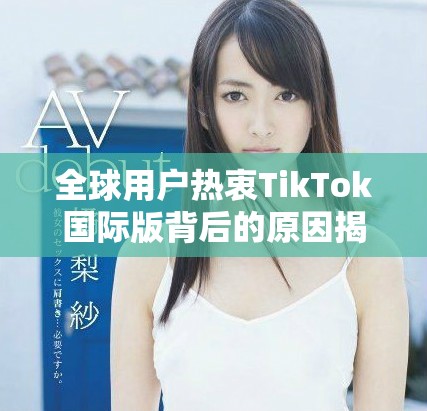 全球用戶熱衷TikTok國際版背后的原因揭秘