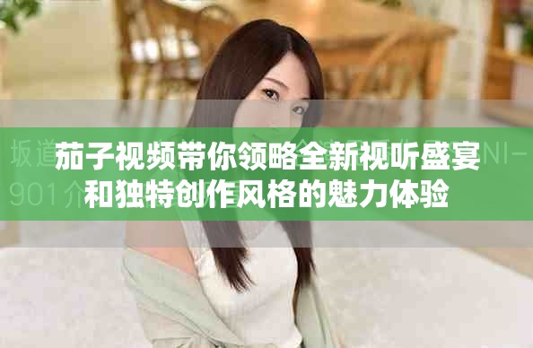 茄子視頻帶你領(lǐng)略全新視聽盛宴和獨特創(chuàng)作風(fēng)格的魅力體驗