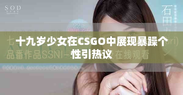 十九歲少女在CSGO中展現(xiàn)暴躁個性引熱議