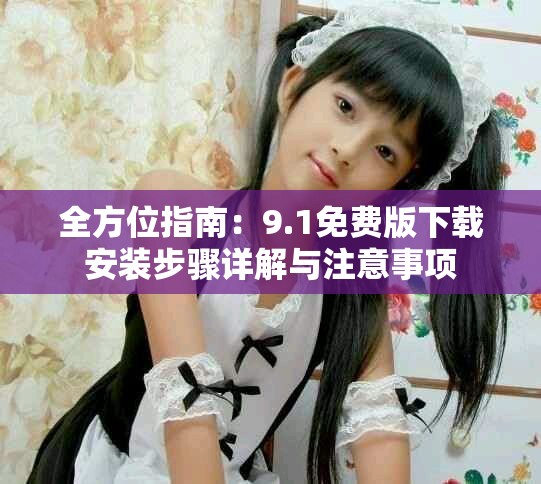 全方位指南：9.1免費(fèi)版下載安裝步驟詳解與注意事項(xiàng)