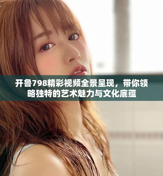 開魯798精彩視頻全景呈現(xiàn)，帶你領(lǐng)略獨特的藝術(shù)魅力與文化底蘊