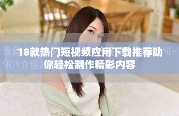 18款熱門短視頻應用下載推薦助你輕松制作精彩內(nèi)容