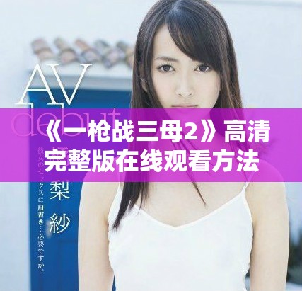《一槍戰(zhàn)三母2》高清完整版在線觀看方法全解析與觀賞指南