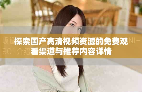 探索國(guó)產(chǎn)高清視頻資源的免費(fèi)觀看渠道與推薦內(nèi)容詳情