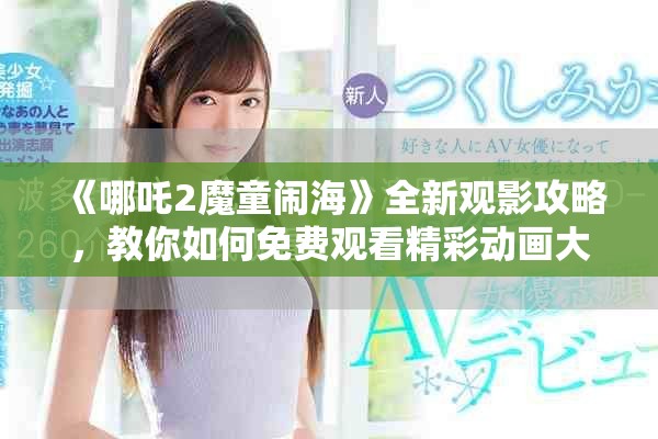 《哪吒2魔童鬧?！啡掠^影攻略，教你如何免費觀看精彩動畫大作