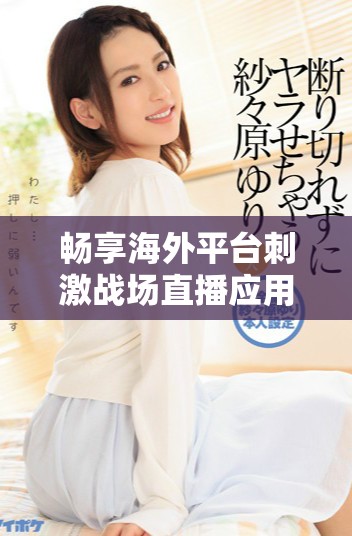 暢享海外平臺(tái)刺激戰(zhàn)場(chǎng)直播應(yīng)用免費(fèi)下載與使用攻略