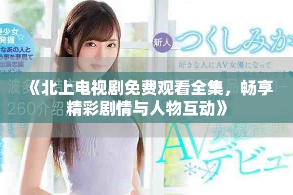 《北上電視劇免費觀看全集，暢享精彩劇情與人物互動》