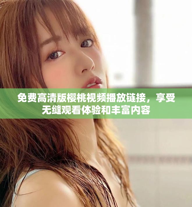 免費(fèi)高清版櫻桃視頻播放鏈接，享受無縫觀看體驗(yàn)和豐富內(nèi)容