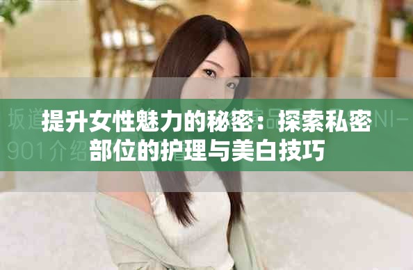 提升女性魅力的秘密：探索私密部位的護(hù)理與美白技巧