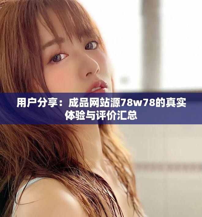 用戶分享：成品網(wǎng)站源78w78的真實(shí)體驗(yàn)與評(píng)價(jià)匯總