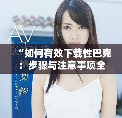 “如何有效下載性巴克：步驟與注意事項(xiàng)全解析”