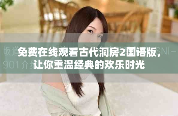 免費(fèi)在線觀看古代洞房2國(guó)語版，讓你重溫經(jīng)典的歡樂時(shí)光