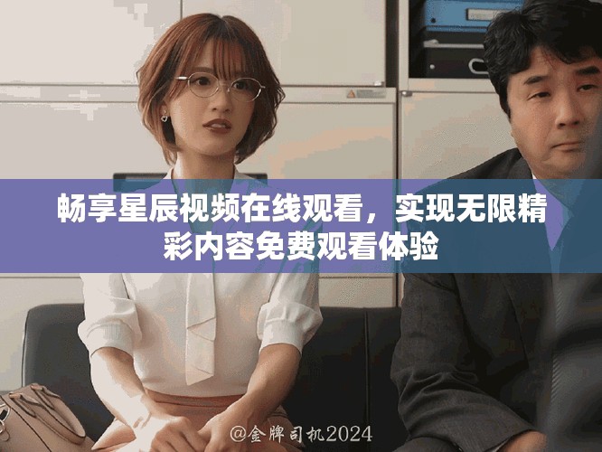 暢享星辰視頻在線觀看，實(shí)現(xiàn)無限精彩內(nèi)容免費(fèi)觀看體驗(yàn)