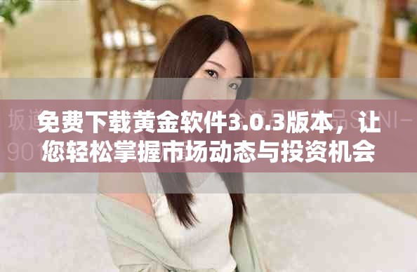 免費下載黃金軟件3.0.3版本，讓您輕松掌握市場動態(tài)與投資機會