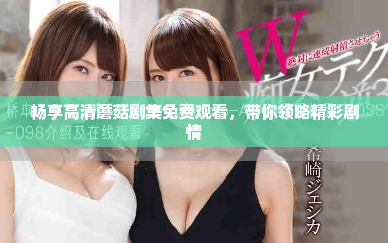 暢享高清蘑菇劇集免費觀看，帶你領(lǐng)略精彩劇情