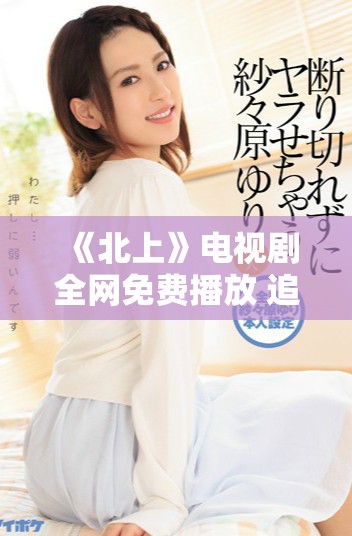 《北上》電視劇全網(wǎng)免費播放 追劇愛好者不容錯過的精彩內(nèi)容