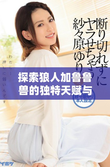 探索狼人加魯魯獸的獨特天賦與澳彩心水玩法分析