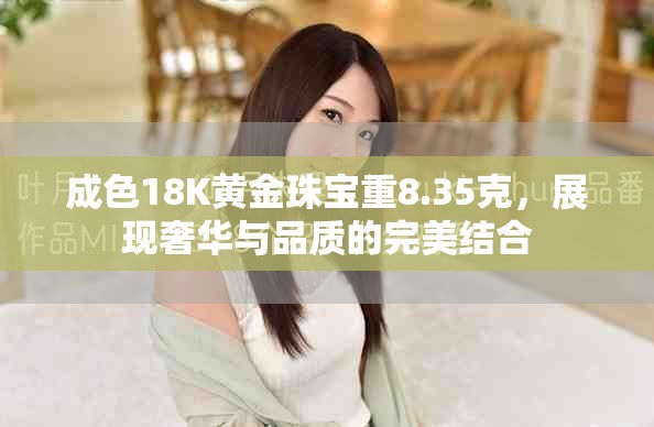 成色18K黃金珠寶重8.35克，展現(xiàn)奢華與品質(zhì)的完美結(jié)合