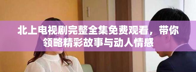 北上電視劇完整全集免費觀看，帶你領略精彩故事與動人情感