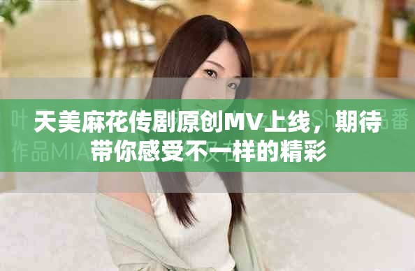 天美麻花傳劇原創(chuàng)MV上線，期待帶你感受不一樣的精彩