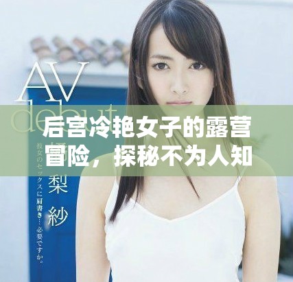 后宮冷艷女子的露營冒險，探秘不為人知的隱秘世界