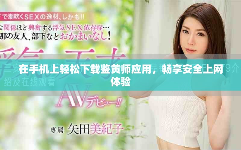 在手機(jī)上輕松下載鑒黃師應(yīng)用，暢享安全上網(wǎng)體驗(yàn)